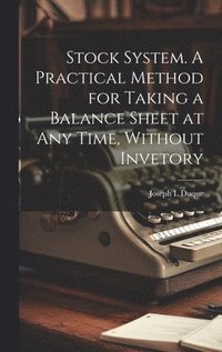 bokomslag Stock System. A Practical Method for Taking a Balance Sheet at any Time, Without Invetory