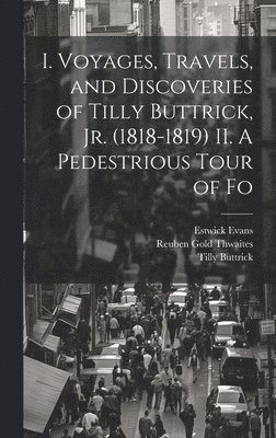 I. Voyages, Travels, and Discoveries of Tilly Buttrick, jr. (1818-1819) II. A Pedestrious Tour of Fo
