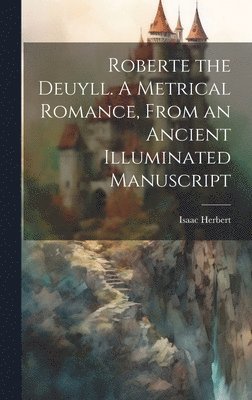 Roberte the Deuyll. A Metrical Romance, From an Ancient Illuminated Manuscript 1