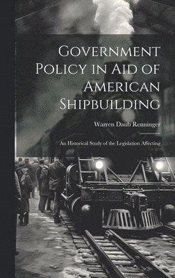 Government Policy in aid of American Shipbuilding; an Historical Study of the Legislation Affecting 1