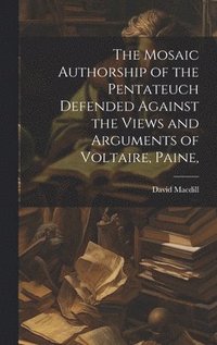 bokomslag The Mosaic Authorship of the Pentateuch Defended Against the Views and Arguments of Voltaire, Paine,