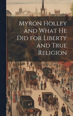 bokomslag Myron Holley and What he did for Liberty and True Religion