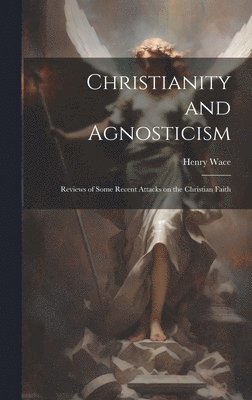 Henry Wace - Christianity and Agnosticism; Reviews of Some Recent Attacks on the Christian Faith, Inbunden