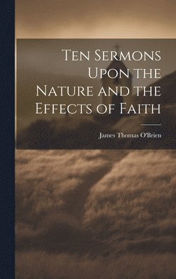 Ten Sermons Upon the Nature and the Effects of Faith 1