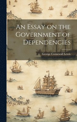 George Cornewall Lewis - Essay on the Government of Dependencies, Inbunden