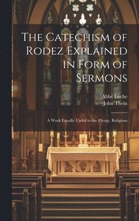 bokomslag The Catechism of Rodez Explained in Form of Sermons; a Work Equally Useful to the Clergy, Religious
