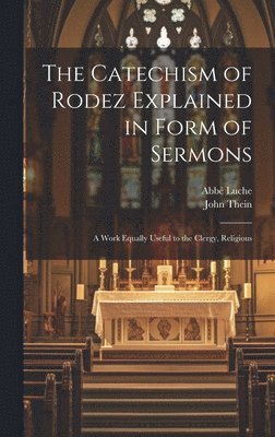 Catechism of Rodez Explained in Form of Sermons; a Work Equally Useful to the Clergy, Religious