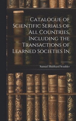 Samuel Hubbard Scudder - Catalogue of Scientific Serials of all Countries, Including the Transactions of Learned Societies In, Inbunden