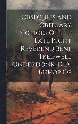 Obsequies and Obituary Notices Of the Late Right Reverend Benj. Tredwell Onderdonk, D.D., Bishop Of 1