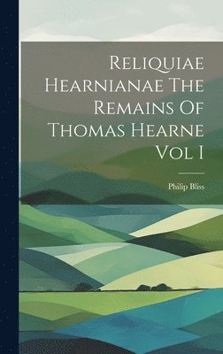 Reliquiae Hearnianae The Remains Of Thomas Hearne Vol I 1