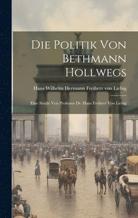 bokomslag Die Politik von Bethmann Hollwegs; eine Studie von Professor Dr. Hans Freiherr von Liebig
