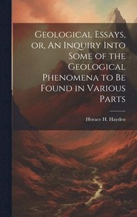 bokomslag Geological Essays, or, An Inquiry Into Some of the Geological Phenomena to be Found in Various Parts