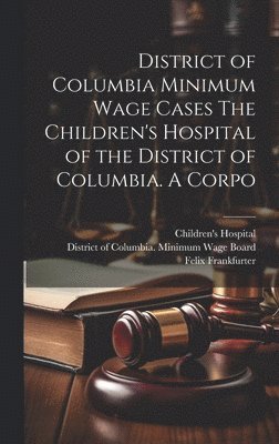 Felix Frankfurter, Molly Dewson, Jesse C Adkins, Jesse C. Adkins - District of Columbia Minimum Wage Cases The Children's Hospital of the District of Columbia. A Corpo, Inbunden