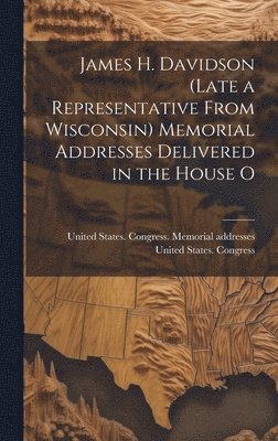 James H. Davidson (late a Representative From Wisconsin) Memorial Addresses Delivered in the House O 1