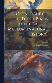 bokomslag Catalogue of the Fossil Birds in the British Museum (Natural History)