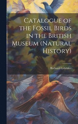 Catalogue of the Fossil Birds in the British Museum (Natural History) 1