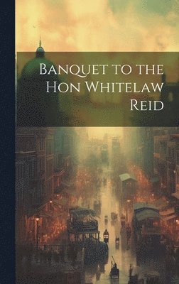 Anonymous - Banquet to the Hon Whitelaw Reid, Inbunden