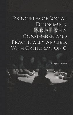 George Gunton - Principles of Social Economics, Inductively Considered and Practically Applied, With Criticisms on C, Inbunden