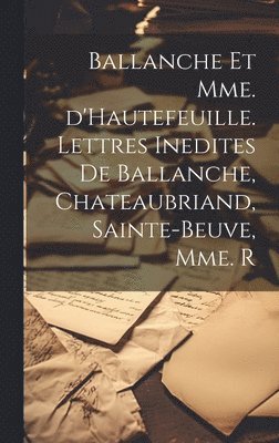 Ballanche et Mme. d'Hautefeuille. Lettres inedites de Ballanche, Chateaubriand, Sainte-Beuve, Mme. R 1