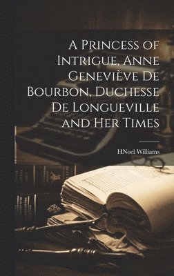 A Princess of Intrigue, Anne Genevive de Bourbon, Duchesse de Longueville and her Times 1