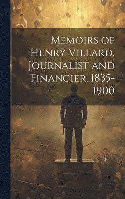 Memoirs of Henry Villard, Journalist and Financier, 1835-1900 1