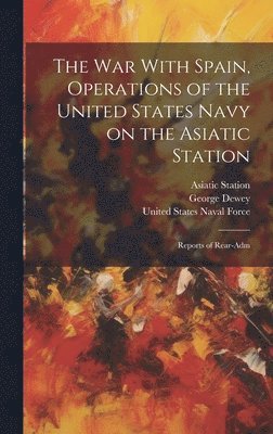 bokomslag The War With Spain, Operations of the United States Navy on the Asiatic Station; Reports of Rear-Adm