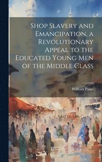 bokomslag Shop Slavery and Emancipation, a Revolutionary Appeal to the Educated Young Men of the Middle Class