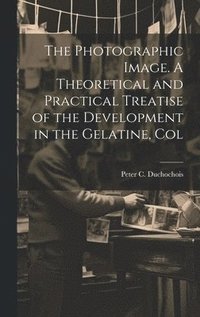 bokomslag The Photographic Image. A Theoretical and Practical Treatise of the Development in the Gelatine, Col