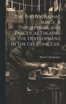 The Photographic Image. A Theoretical and Practical Treatise of the Development in the Gelatine, Col 1