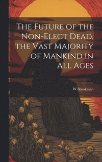 bokomslag The Future of the Non-Elect Dead, the Vast Majority of Mankind in all Ages