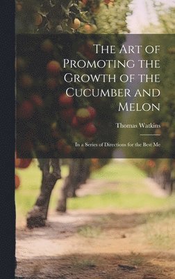 Thomas Watkins - art of Promoting the Growth of the Cucumber and Melon; in a Series of Directions for the Best Me, Inbunden