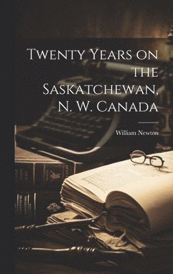 William Newton - Twenty Years on the Saskatchewan, N. W. Canada, Inbunden