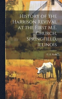 C E Kalb, C. E. Kalb - History of the Harrison Revival at the First M.E. Church, Springfield, Illinois [microform], Inbunden