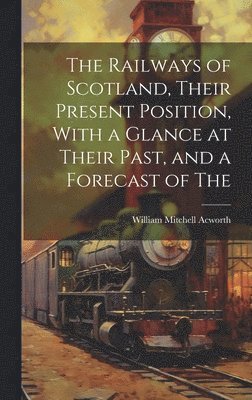 bokomslag The Railways of Scotland, Their Present Position, With a Glance at Their Past, and a Forecast of The