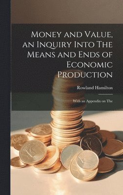 bokomslag Money and Value, an Inquiry Into The Means and Ends of Economic Production; With an Appendix on The