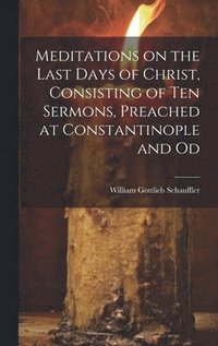 bokomslag Meditations on the Last Days of Christ, Consisting of Ten Sermons, Preached at Constantinople and Od