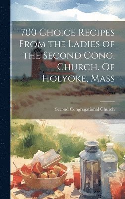 700 Choice Recipes From the Ladies of the Second Cong. Church. Of Holyoke, Mass 1