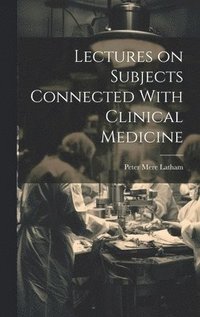 bokomslag Lectures on Subjects Connected With Clinical Medicine