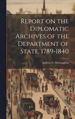 Andrew C McLaughlin - Report on the Diplomatic Archives of the Department of State, 1789-1840, Inbunden