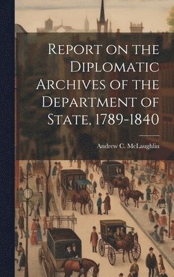 Report on the Diplomatic Archives of the Department of State, 1789-1840 1