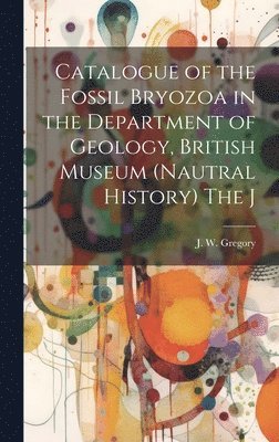 Catalogue of the Fossil Bryozoa in the Department of Geology, British Museum (Nautral History) The J 1