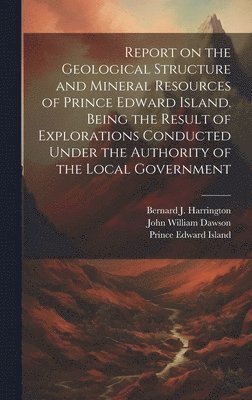 Report on the Geological Structure and Mineral Resources of Prince Edward Island. Being the Result of Explorations Conducted Under the Authority of the Local Government 1
