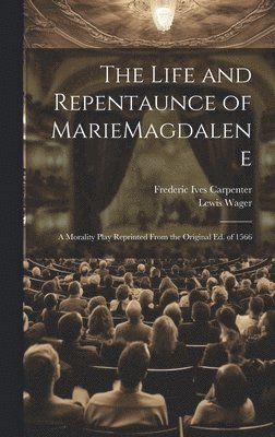 The Life and Repentaunce of MarieMagdalene; a Morality Play Reprinted From the Original ed. of 1566 1