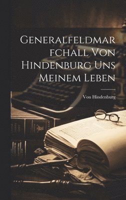 Von Hindenburg - Generalfeldmarfchall Von Hindenburg uns Meinem Leben, Inbunden