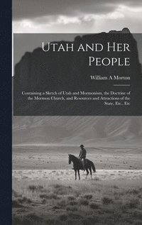 bokomslag Utah and her People: Containing a Sketch of Utah and Mormonism, the Doctrine of the Mormon Church, and Resources and Attractions of the State, Etc., E