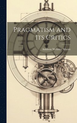 Addison Webster Moore - Pragmatism and its Critics, Inbunden