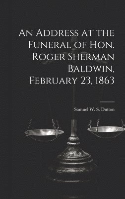 An Address at the Funeral of Hon. Roger Sherman Baldwin, February 23, 1863 1