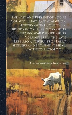 bokomslag The Past and Present of Boone County, Illinois, Containing a History of the County ... a Biographical Directory of its Citizens, war Record of its Volunteers in the Late Rebellion, Portraits of Early