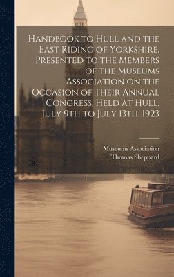 bokomslag Handbook to Hull and the East Riding of Yorkshire, Presented to the Members of the Museums Association on the Occasion of Their Annual Congress, Held at Hull, July 9th to July 13th, 1923