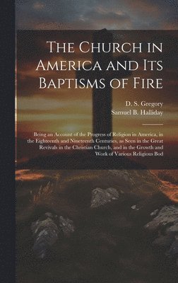 Samuel Byram Halliday, D S 1832-1915 Gregory, D. S. 1832-1915 Gregory, Samuel B. 1812-1897 Halliday, D S. 1832-1915 Gregory, D. S. Gregory - Church in America and its Baptisms of Fire; Being an Account of the Progress of Religion in America, in the Eighteenth and Nineteenth Centuries, as Seen in the Great Revivals in the Christian Church, and in the Growth and Work of Various Religious Bod, Inbunden